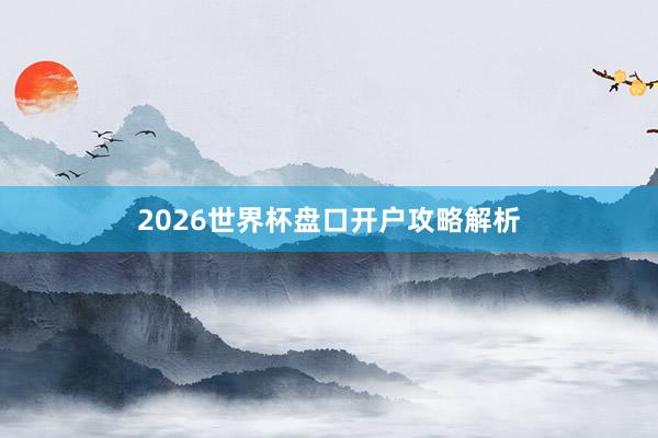 2026世界杯盘口开户攻略解析