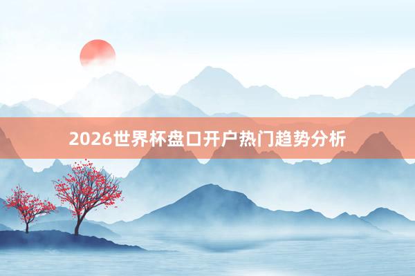 2026世界杯盘口开户热门趋势分析