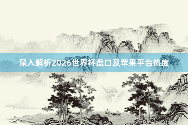 深入解析2026世界杯盘口及苹果平台热度