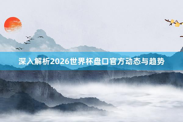 深入解析2026世界杯盘口官方动态与趋势