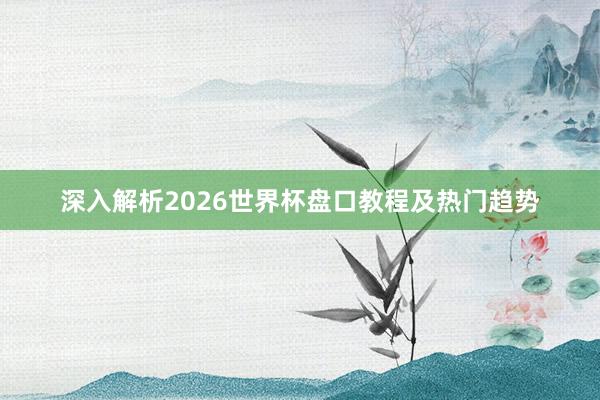 深入解析2026世界杯盘口教程及热门趋势