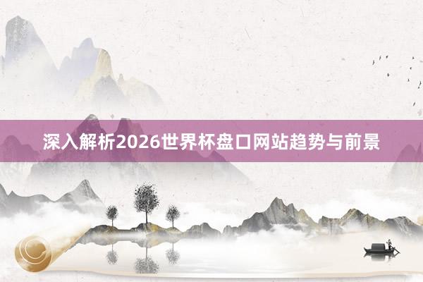 深入解析2026世界杯盘口网站趋势与前景