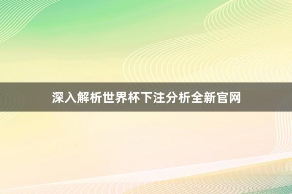 深入解析世界杯下注分析全新官网