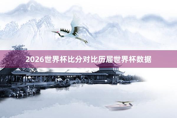 2026世界杯比分对比历届世界杯数据
