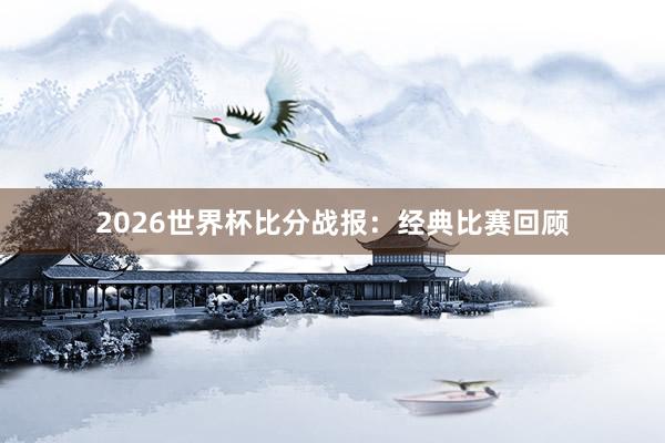 2026世界杯比分战报：经典比赛回顾