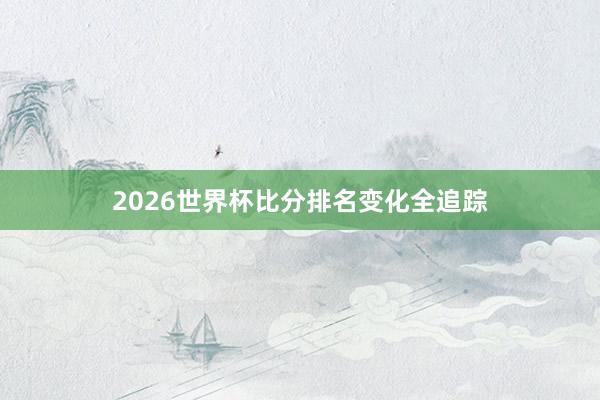 2026世界杯比分排名变化全追踪