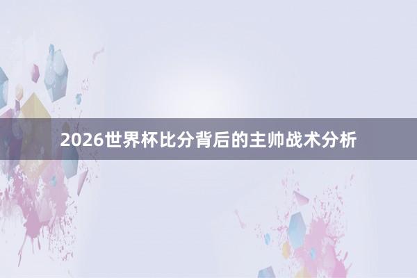 2026世界杯比分背后的主帅战术分析