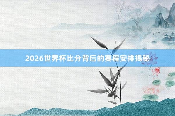 2026世界杯比分背后的赛程安排揭秘