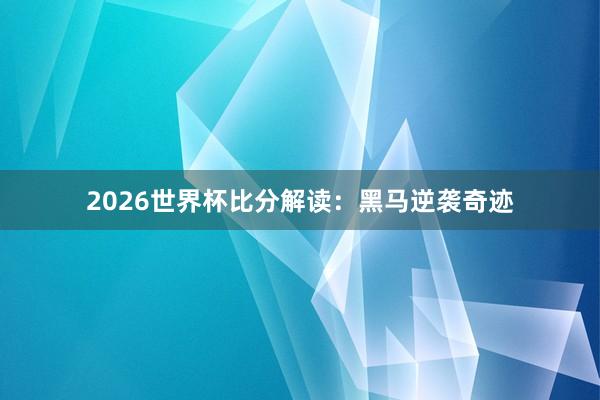 2026世界杯比分解读：黑马逆袭奇迹