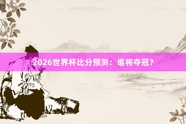 2026世界杯比分预测：谁将夺冠？
