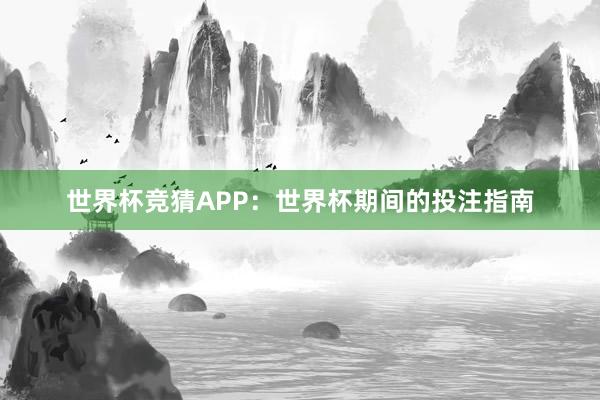 世界杯竞猜APP：世界杯期间的投注指南