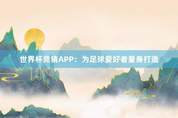 世界杯竞猜APP：为足球爱好者量身打造