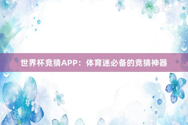 世界杯竞猜APP：体育迷必备的竞猜神器