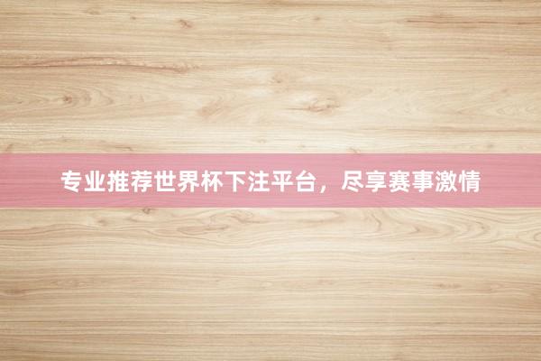 专业推荐世界杯下注平台，尽享赛事激情