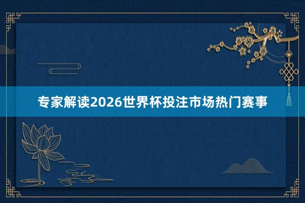 专家解读2026世界杯投注市场热门赛事