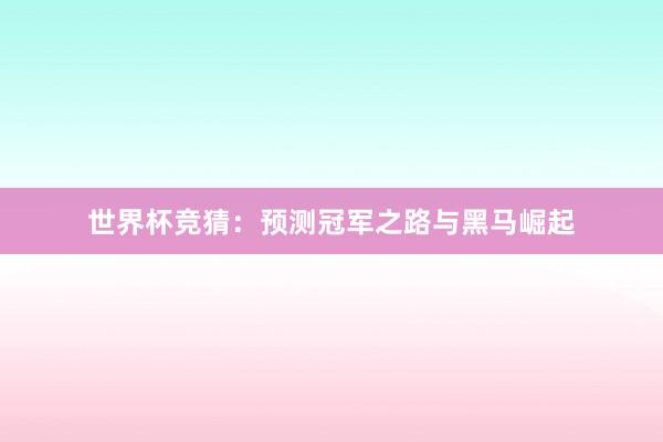 世界杯竞猜：预测冠军之路与黑马崛起