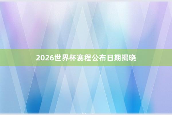2026世界杯赛程公布日期揭晓