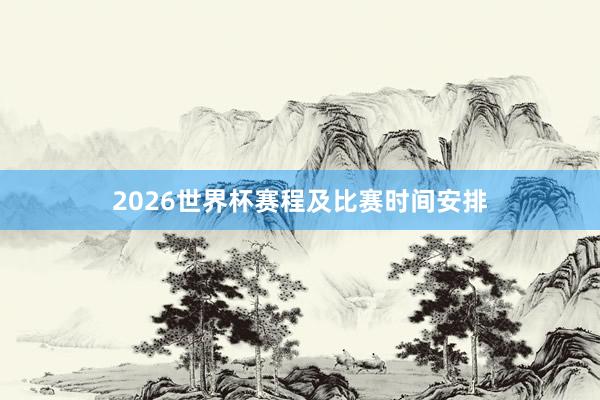 2026世界杯赛程及比赛时间安排
