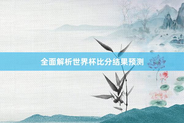 全面解析世界杯比分结果预测