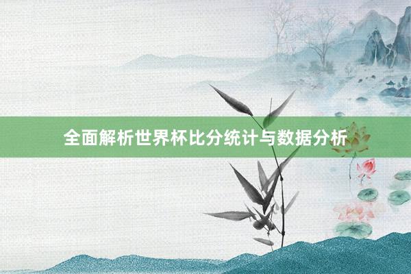 全面解析世界杯比分统计与数据分析