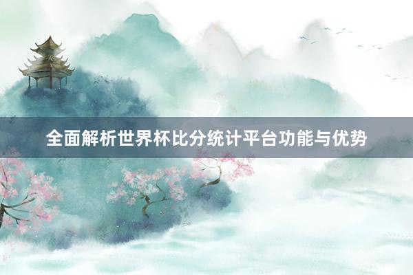 全面解析世界杯比分统计平台功能与优势