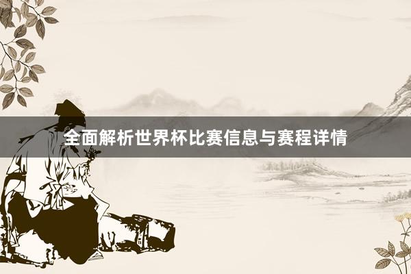 全面解析世界杯比赛信息与赛程详情