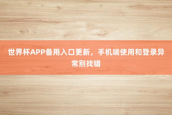 世界杯APP备用入口更新，手机端使用和登录异常别找错