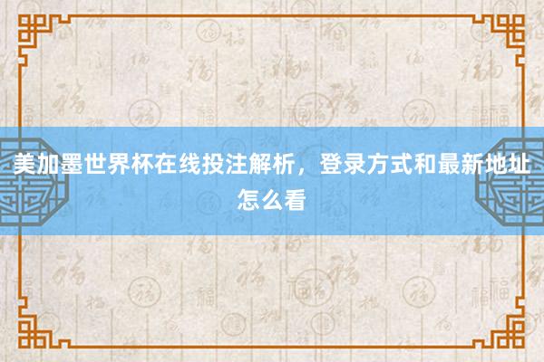 美加墨世界杯在线投注解析，登录方式和最新地址怎么看