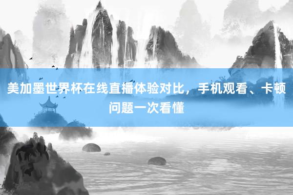 美加墨世界杯在线直播体验对比，手机观看、卡顿问题一次看懂