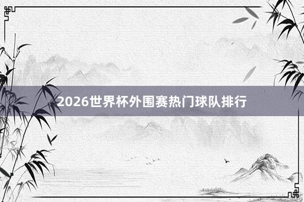 2026世界杯外围赛热门球队排行