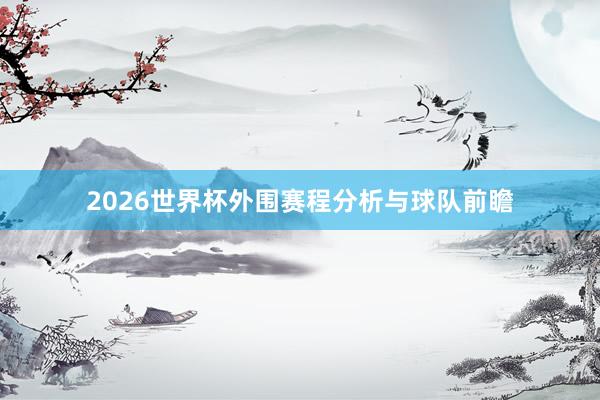 2026世界杯外围赛程分析与球队前瞻