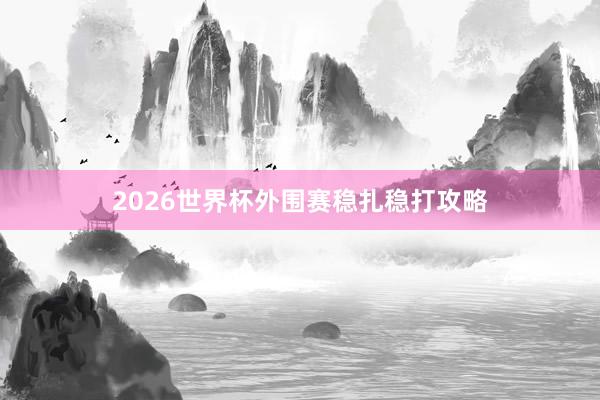 2026世界杯外围赛稳扎稳打攻略