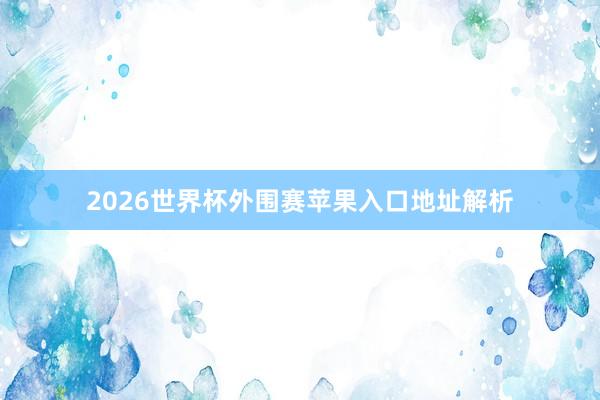 2026世界杯外围赛苹果入口地址解析
