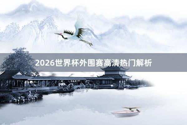 2026世界杯外围赛高清热门解析