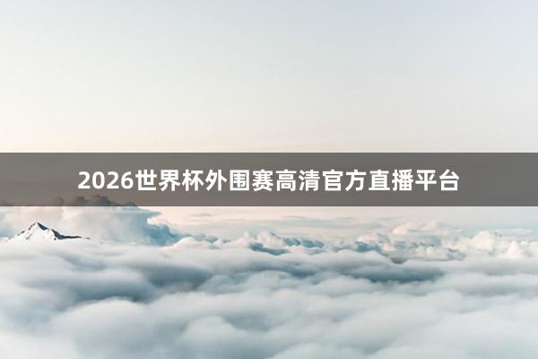 2026世界杯外围赛高清官方直播平台