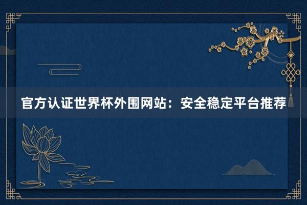 官方认证世界杯外围网站：安全稳定平台推荐