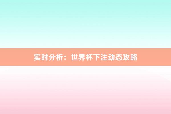 实时分析：世界杯下注动态攻略