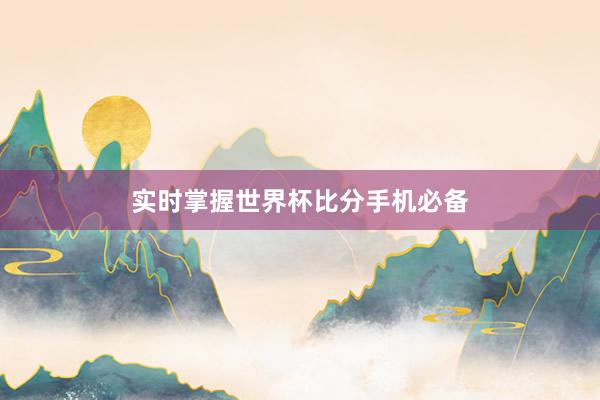 实时掌握世界杯比分手机必备