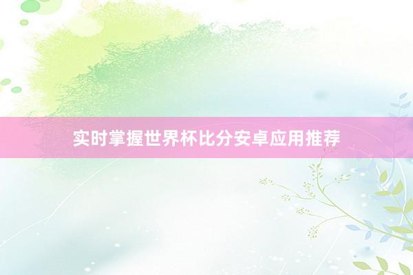 实时掌握世界杯比分安卓应用推荐