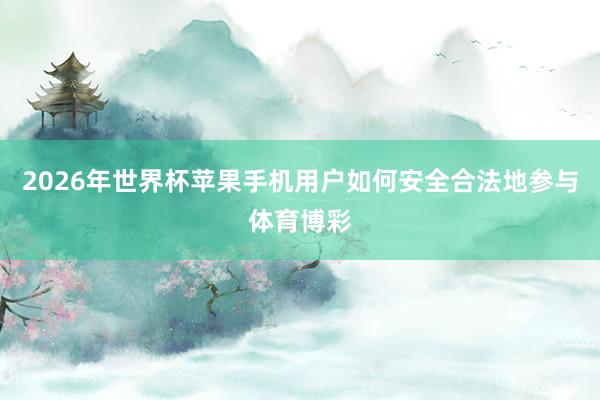 2026年世界杯苹果手机用户如何安全合法地参与体育博彩