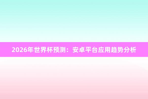 2026年世界杯预测:安卓平台应用趋势分析