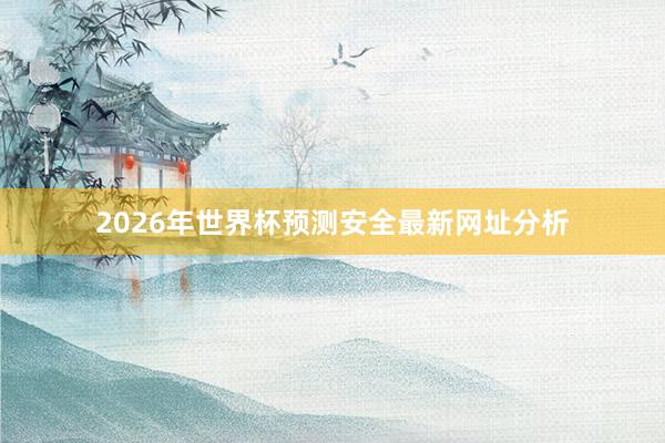 2026年世界杯预测安全最新网址分析