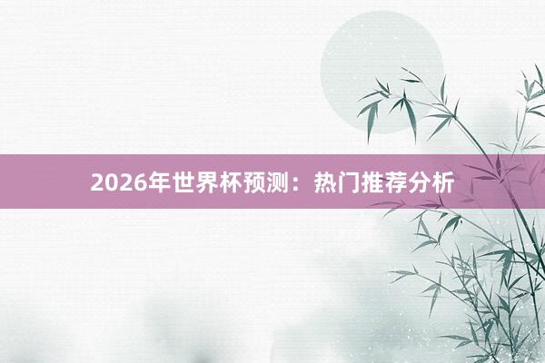 2026年世界杯预测：热门推荐分析