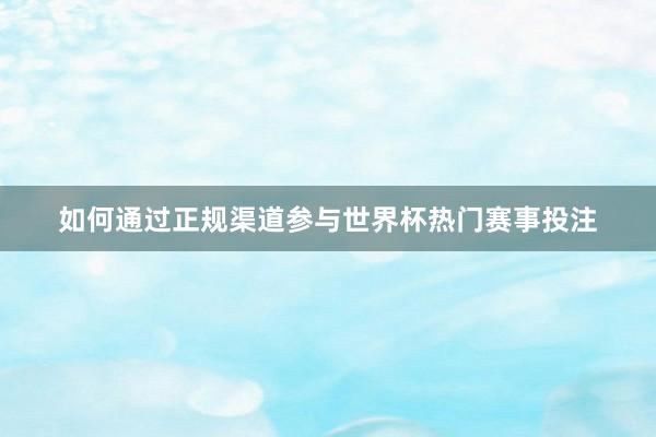 如何通过正规渠道参与世界杯热门赛事投注