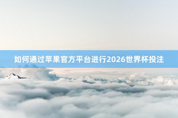 如何通过苹果官方平台进行2026世界杯投注