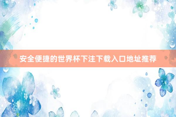 安全便捷的世界杯下注下载入口地址推荐